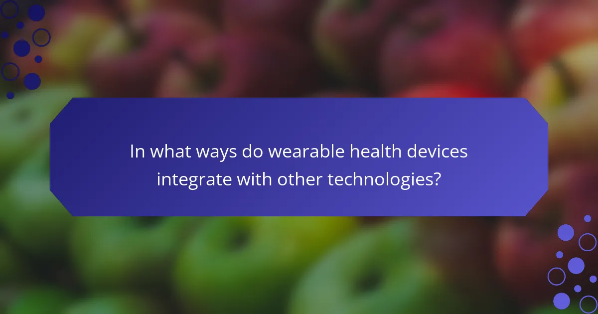 In what ways do wearable health devices integrate with other technologies?