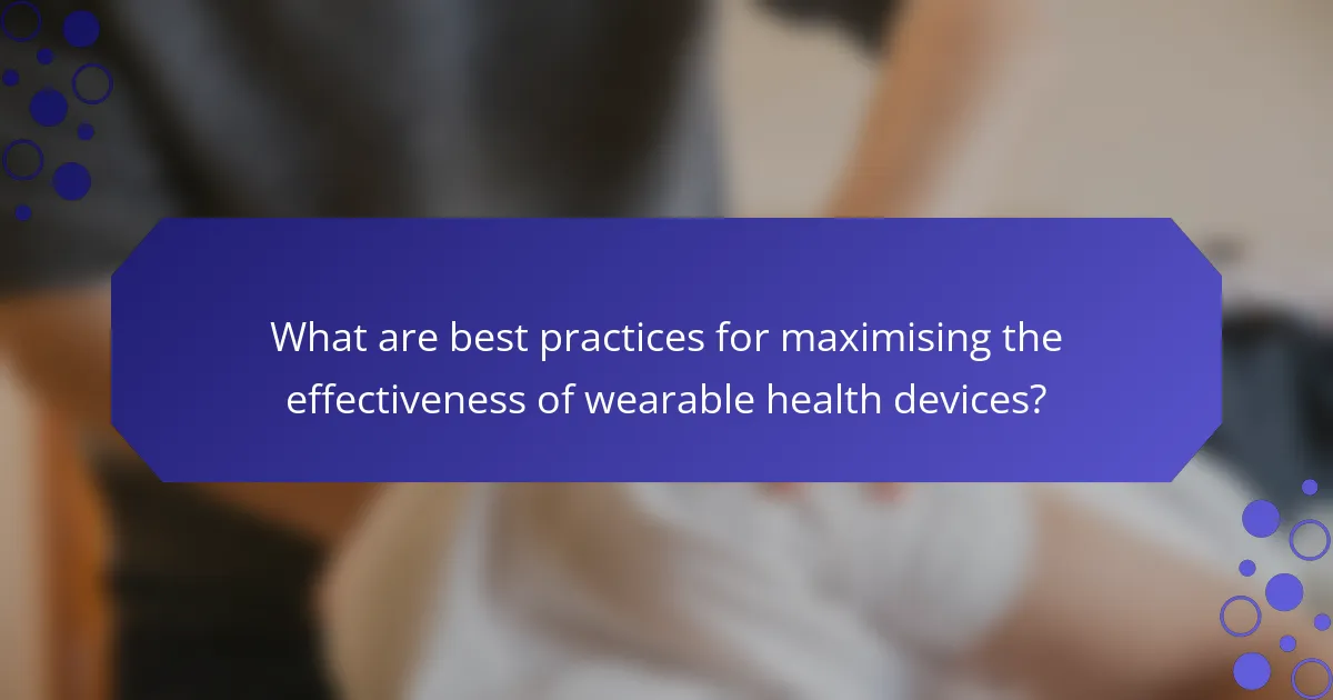What are best practices for maximising the effectiveness of wearable health devices?