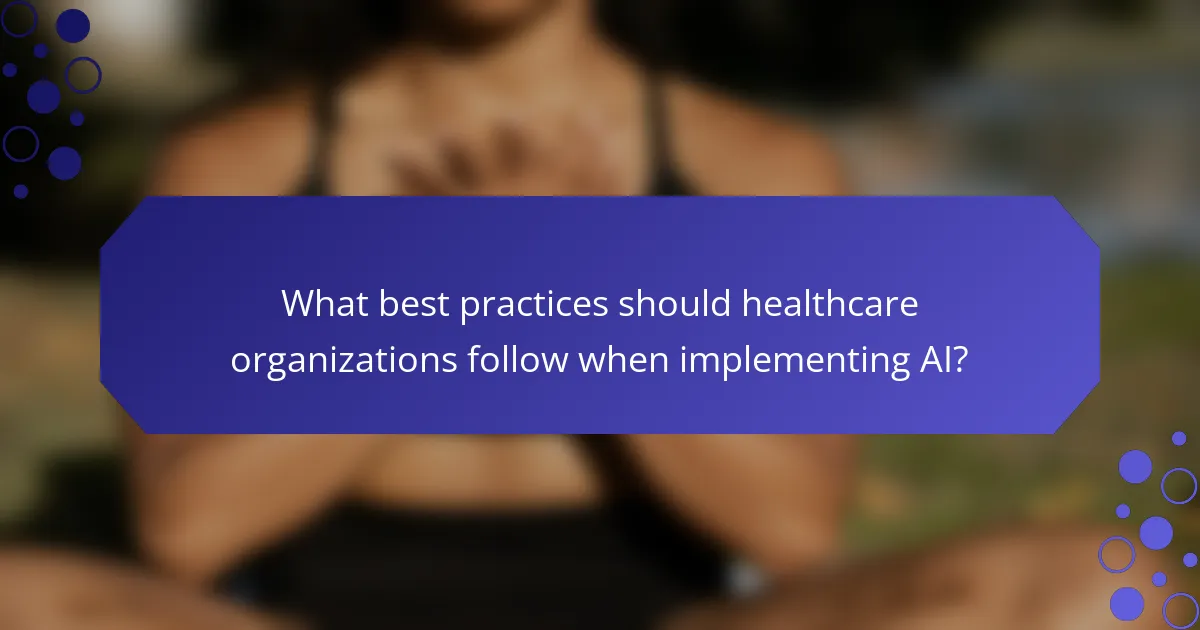 What best practices should healthcare organizations follow when implementing AI?
