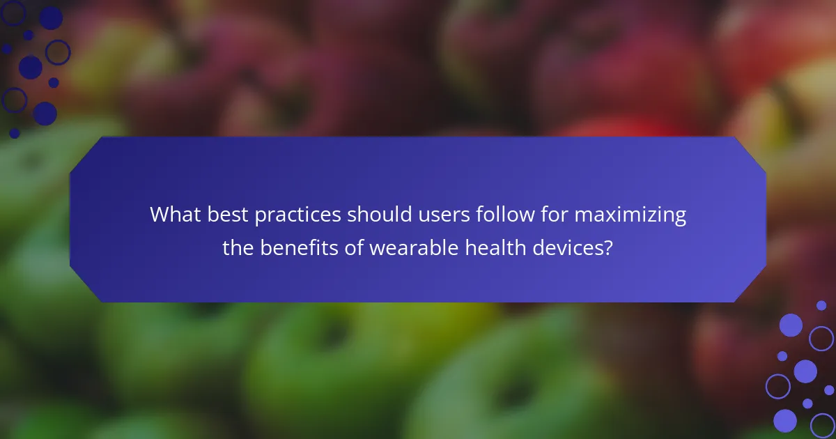 What best practices should users follow for maximizing the benefits of wearable health devices?
