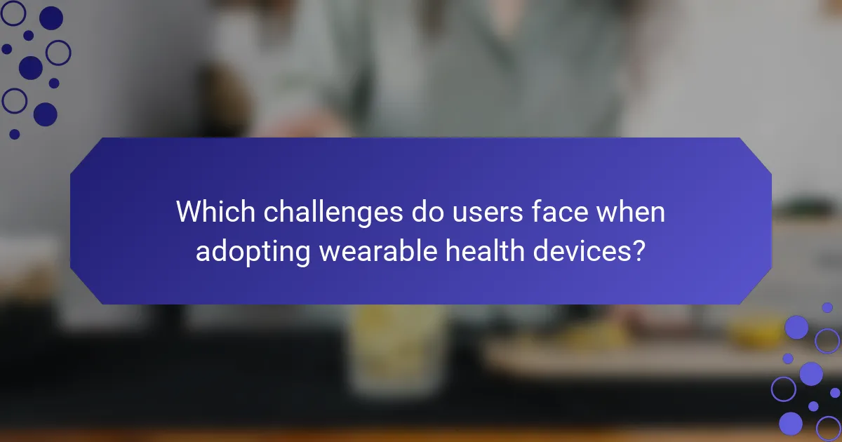 Which challenges do users face when adopting wearable health devices?