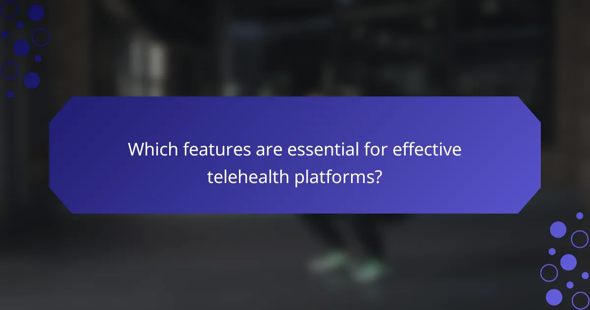 Which features are essential for effective telehealth platforms?