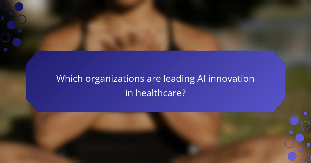 Which organizations are leading AI innovation in healthcare?